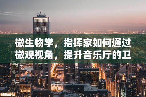 微生物学，指挥家如何通过微观视角，提升音乐厅的卫生与健康？