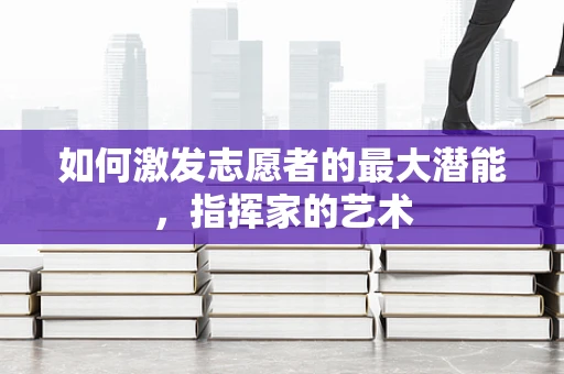 如何激发志愿者的最大潜能，指挥家的艺术