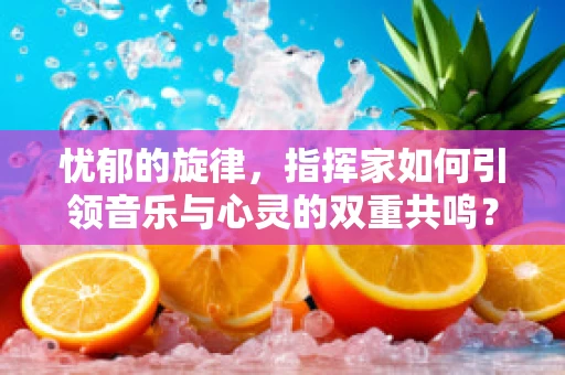 忧郁的旋律，指挥家如何引领音乐与心灵的双重共鸣？