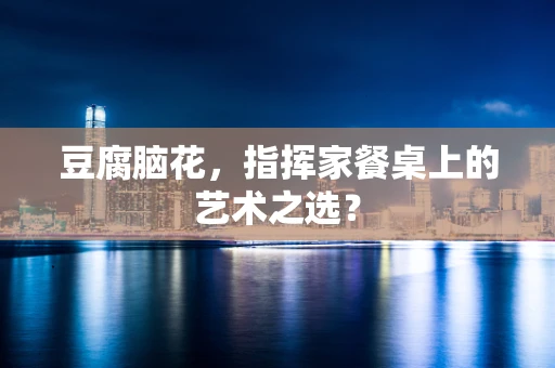 豆腐脑花，指挥家餐桌上的艺术之选？