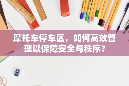 摩托车停车区，如何高效管理以保障安全与秩序？