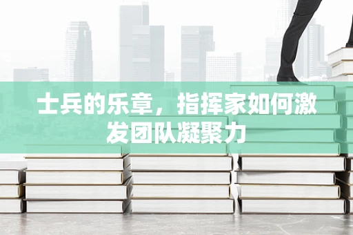 士兵的乐章，指挥家如何激发团队凝聚力