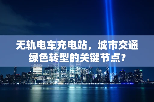 无轨电车充电站，城市交通绿色转型的关键节点？