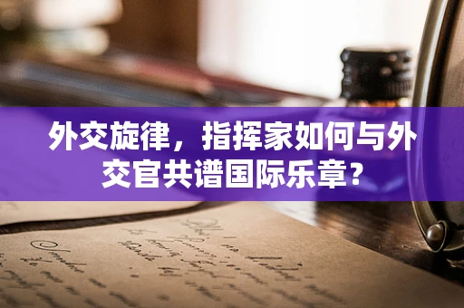 外交旋律，指挥家如何与外交官共谱国际乐章？