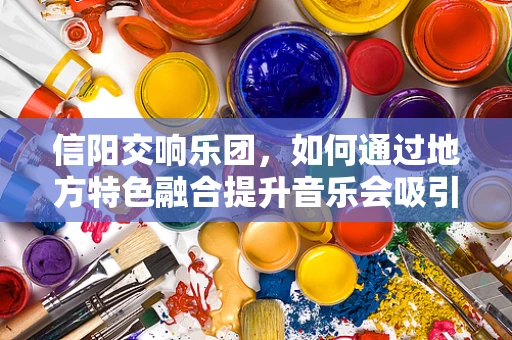 信阳交响乐团，如何通过地方特色融合提升音乐会吸引力？