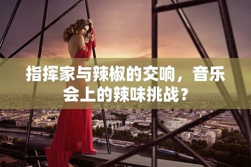 指挥家与辣椒的交响，音乐会上的辣味挑战？