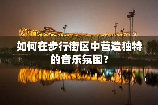 如何在步行街区中营造独特的音乐氛围？