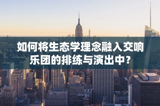 如何将生态学理念融入交响乐团的排练与演出中？