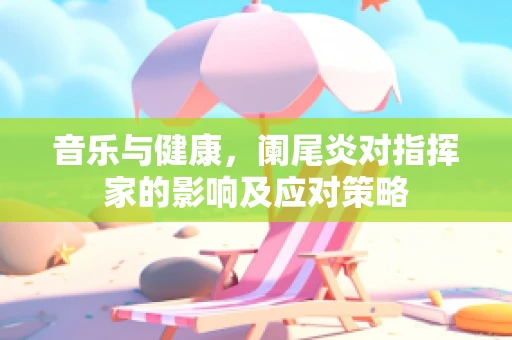 音乐与健康，阑尾炎对指挥家的影响及应对策略