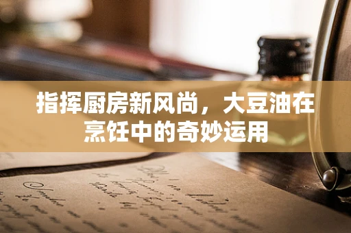 指挥厨房新风尚，大豆油在烹饪中的奇妙运用