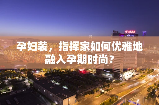 孕妇装，指挥家如何优雅地融入孕期时尚？