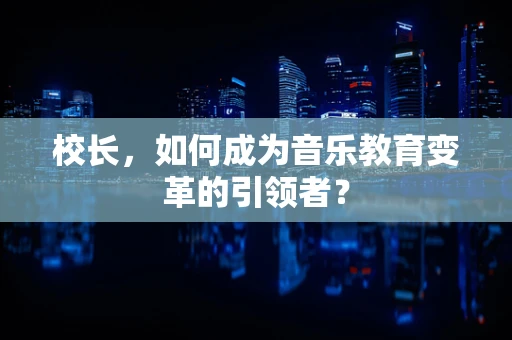 校长，如何成为音乐教育变革的引领者？