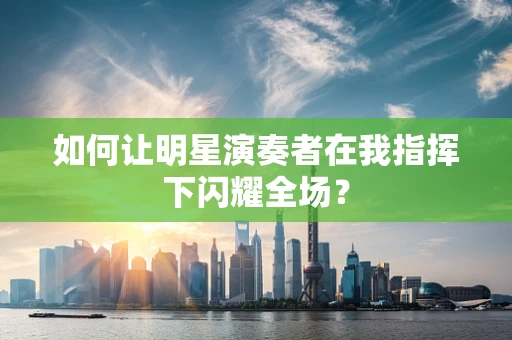 如何让明星演奏者在我指挥下闪耀全场？