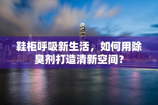 鞋柜呼吸新生活，如何用除臭剂打造清新空间？