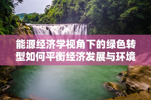 能源经济学视角下的绿色转型如何平衡经济发展与环境保护？