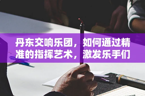 丹东交响乐团，如何通过精准的指挥艺术，激发乐手们的情感共鸣？