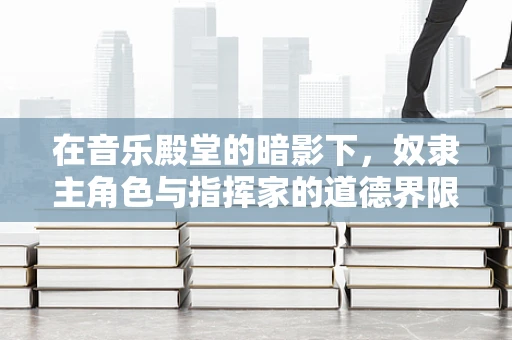 在音乐殿堂的暗影下，奴隶主角色与指挥家的道德界限