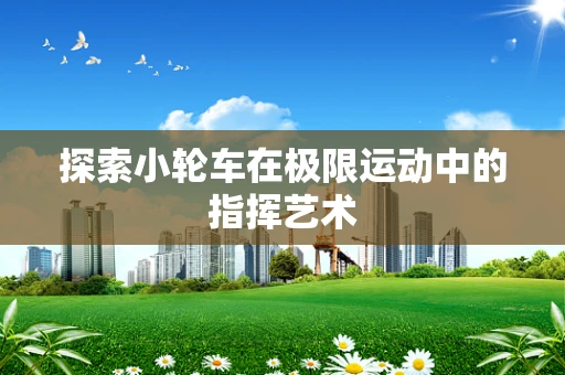 探索小轮车在极限运动中的指挥艺术