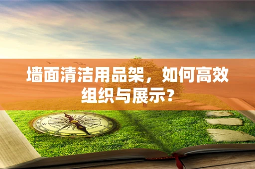 墙面清洁用品架，如何高效组织与展示？
