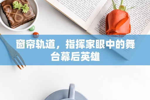 窗帘轨道，指挥家眼中的舞台幕后英雄