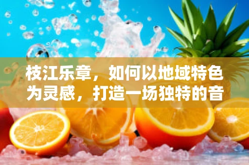 枝江乐章，如何以地域特色为灵感，打造一场独特的音乐会？