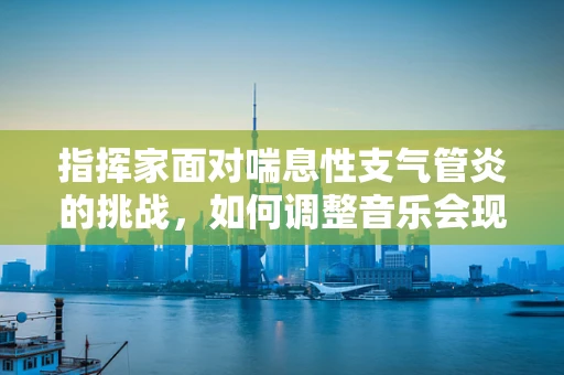指挥家面对喘息性支气管炎的挑战，如何调整音乐会现场的呼吸节奏？