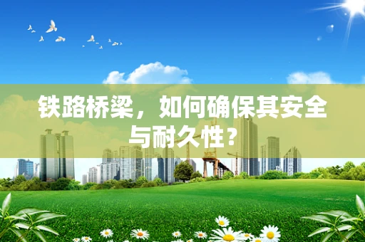 铁路桥梁，如何确保其安全与耐久性？