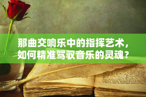 那曲交响乐中的指挥艺术，如何精准驾驭音乐的灵魂？