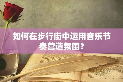 如何在步行街中运用音乐节奏营造氛围？