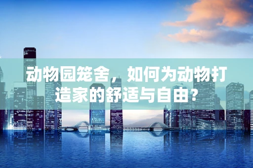 动物园笼舍，如何为动物打造家的舒适与自由？