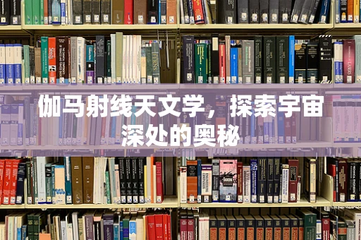 伽马射线天文学，探索宇宙深处的奥秘