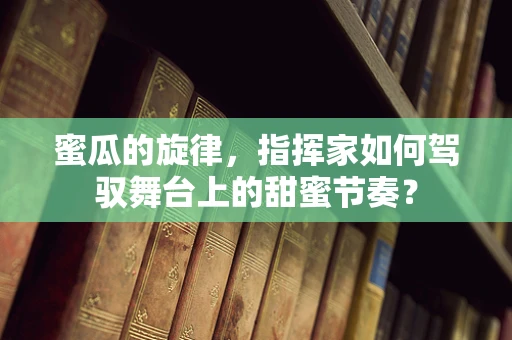 蜜瓜的旋律，指挥家如何驾驭舞台上的甜蜜节奏？