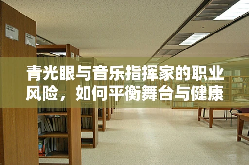 青光眼与音乐指挥家的职业风险，如何平衡舞台与健康？