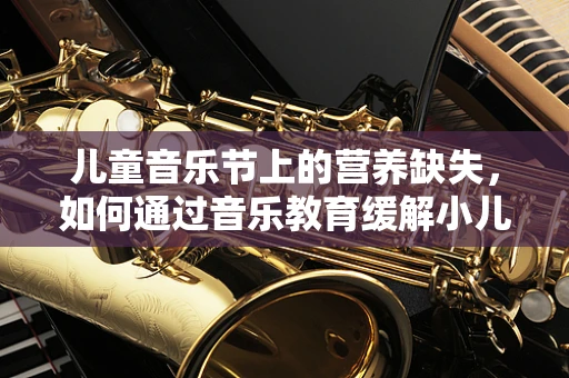 儿童音乐节上的营养缺失，如何通过音乐教育缓解小儿营养不良？