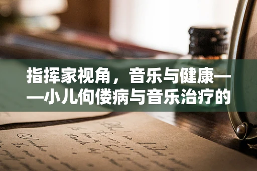 指挥家视角，音乐与健康——小儿佝偻病与音乐治疗的奇妙联系
