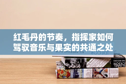 红毛丹的节奏，指挥家如何驾驭音乐与果实的共通之处？