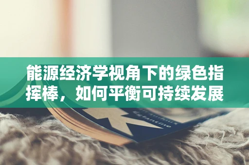 能源经济学视角下的绿色指挥棒，如何平衡可持续发展与经济效益？