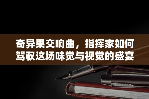 奇异果交响曲，指挥家如何驾驭这场味觉与视觉的盛宴？