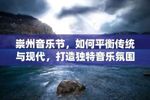 崇州音乐节，如何平衡传统与现代，打造独特音乐氛围？