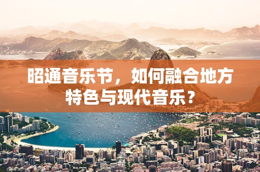 昭通音乐节，如何融合地方特色与现代音乐？