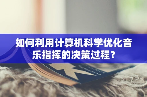如何利用计算机科学优化音乐指挥的决策过程？