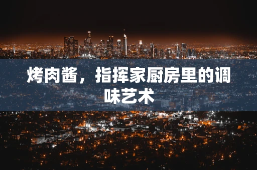 烤肉酱，指挥家厨房里的调味艺术