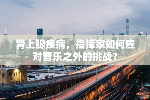 肾上腺疾病，指挥家如何应对音乐之外的挑战？