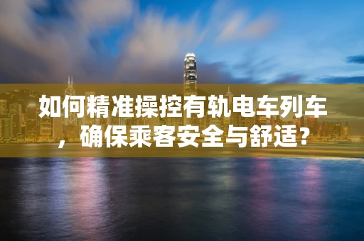 如何精准操控有轨电车列车，确保乘客安全与舒适？
