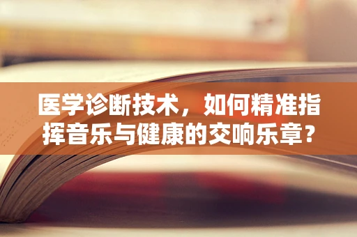 医学诊断技术，如何精准指挥音乐与健康的交响乐章？