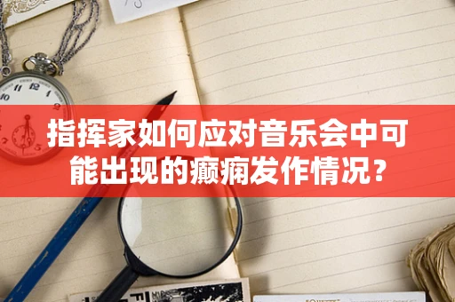 指挥家如何应对音乐会中可能出现的癫痫发作情况？