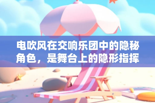 电吹风在交响乐团中的隐秘角色，是舞台上的隐形指挥家吗？