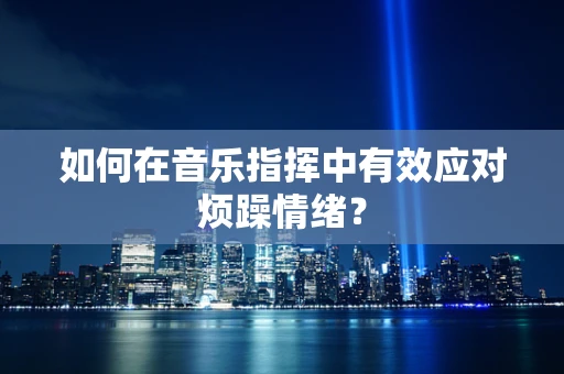 如何在音乐指挥中有效应对烦躁情绪？