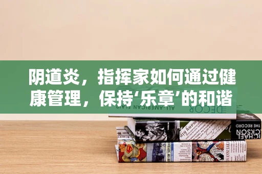 阴道炎，指挥家如何通过健康管理，保持‘乐章’的和谐？