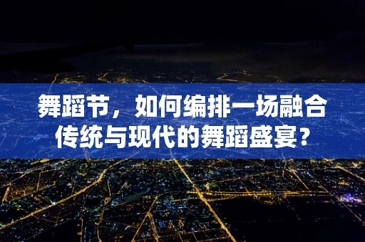 舞蹈节，如何编排一场融合传统与现代的舞蹈盛宴？